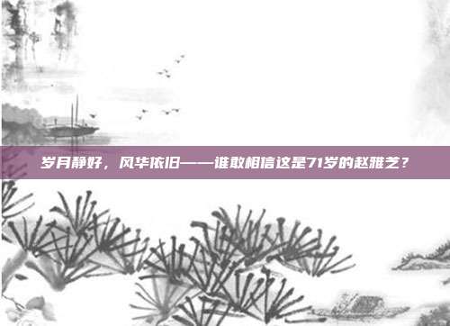 岁月静好，风华依旧——谁敢相信这是71岁的赵雅芝？