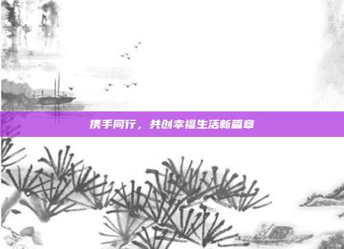 携手同行，共创幸福生活新篇章