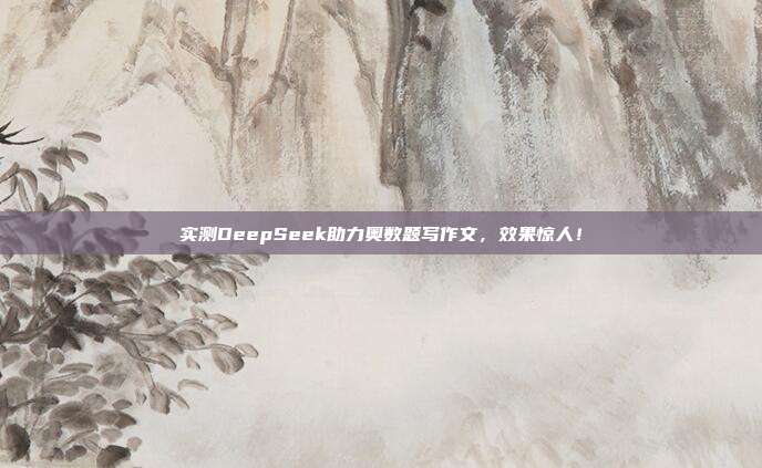 实测DeepSeek助力奥数题写作文，效果惊人！