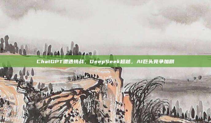 ChatGPT遭遇挑战，DeepSeek超越，AI巨头竞争加剧