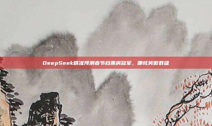 DeepSeek精准预测春节档票房冠军，哪吒笑傲群雄