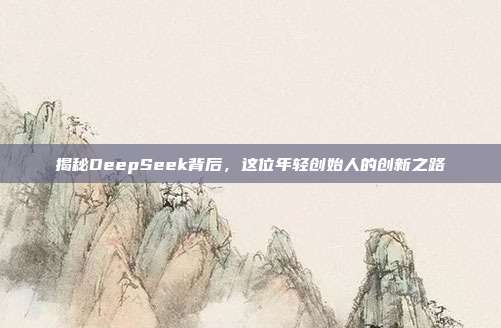 揭秘DeepSeek背后，这位年轻创始人的创新之路