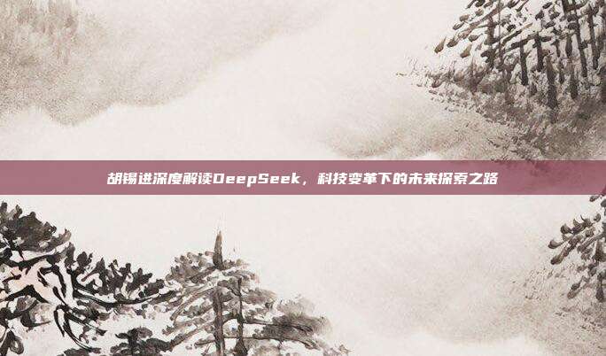 胡锡进深度解读DeepSeek，科技变革下的未来探索之路