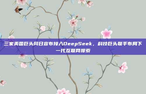 三家美国巨头同日宣布接入DeepSeek，科技巨头联手布局下一代互联网搜索