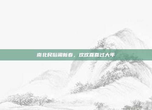 南北民俗闹新春，欢欢喜喜过大年