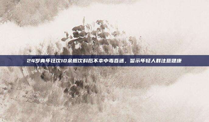 24岁青年狂饮10余瓶饮料后不幸中毒昏迷，警示年轻人群注意健康