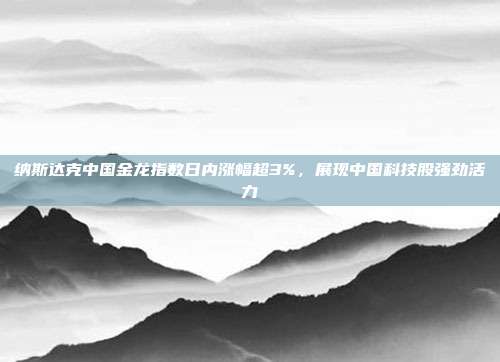 纳斯达克中国金龙指数日内涨幅超3%，展现中国科技股强劲活力