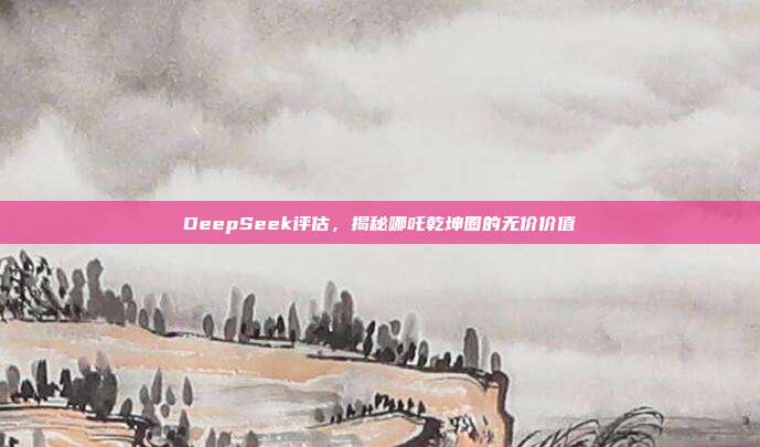 DeepSeek评估，揭秘哪吒乾坤圈的无价价值