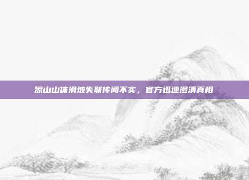 凉山山体滑坡失联传闻不实，官方迅速澄清真相