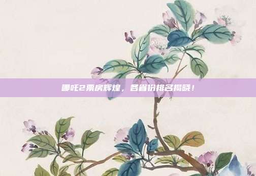 哪吒2票房辉煌，各省份排名揭晓！