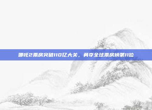 哪吒2票房突破110亿大关，勇夺全球票房榜第11位