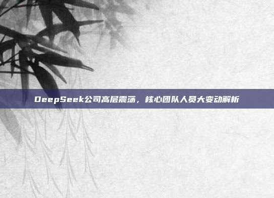 DeepSeek公司高层震荡，核心团队人员大变动解析