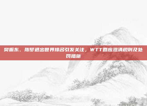 樊振东、陈梦退出世界排名引发关注，WTT回应澄清规则及处罚措施