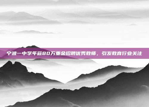 宁波一中学年薪80万重金招聘优秀教师，引发教育行业关注