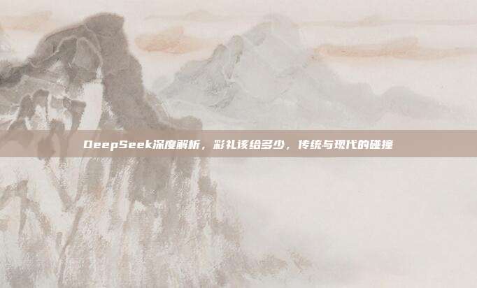 DeepSeek深度解析，彩礼该给多少，传统与现代的碰撞