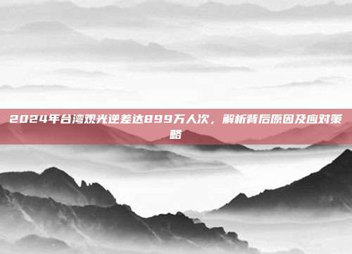 2024年台湾观光逆差达899万人次，解析背后原因及应对策略