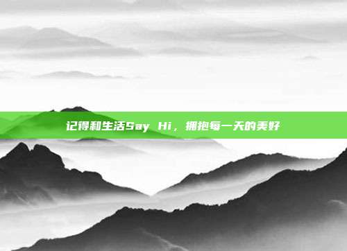 记得和生活Say Hi，拥抱每一天的美好