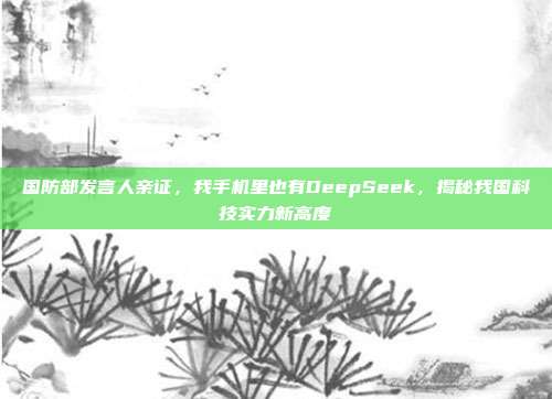 国防部发言人亲证，我手机里也有DeepSeek，揭秘我国科技实力新高度