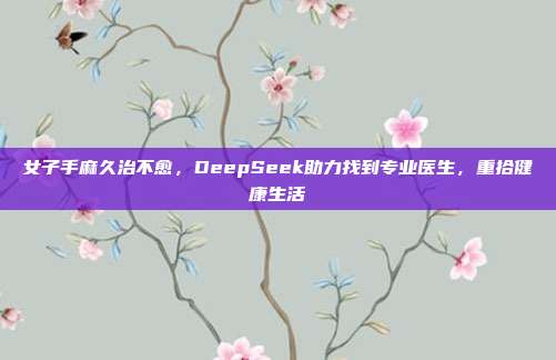 女子手麻久治不愈，DeepSeek助力找到专业医生，重拾健康生活