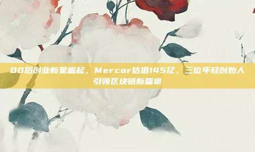 00后创业新星崛起，Mercor估值145亿，三位年轻创始人引领区块链新篇章