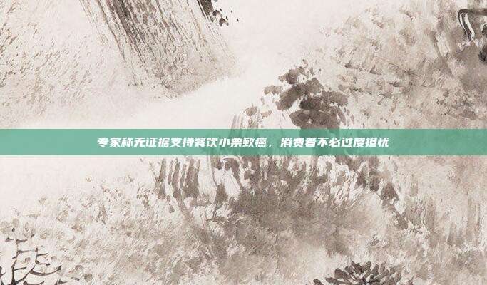 专家称无证据支持餐饮小票致癌，消费者不必过度担忧