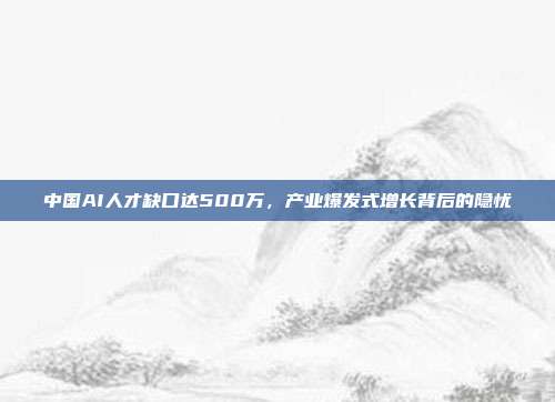 中国AI人才缺口达500万，产业爆发式增长背后的隐忧