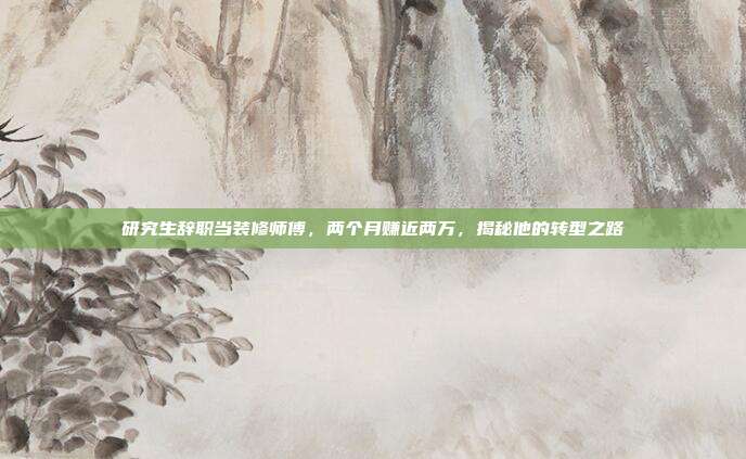 研究生辞职当装修师傅，两个月赚近两万，揭秘他的转型之路