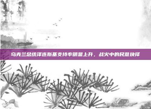 乌克兰总统泽连斯基支持率明显上升，战火中的民意抉择