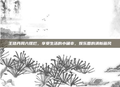 王珞丹周六摆烂，享受生活的小确幸，娱乐圈的清新画风