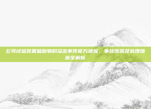 公司试验装置盐酸物料溢出事件官方通报，事故原因及处理措施全解析