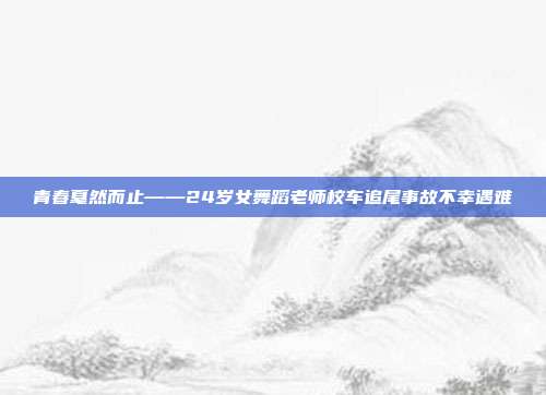 青春戛然而止——24岁女舞蹈老师校车追尾事故不幸遇难