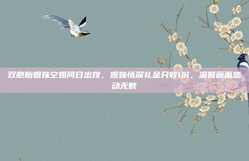 双胞胎姐妹空姐同日出嫁，姐妹情深礼金只收1份，温馨画面感动无数