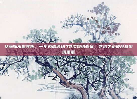 女画师不堪其扰，一年内遭遇1672次网络骚扰，艺术之路被开盒困境重重