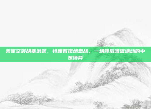 美军空袭胡塞武装，特朗普现场观战，一场背后暗流涌动的中东博弈