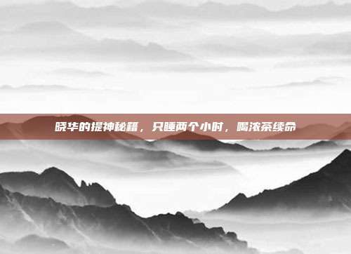 晓华的提神秘籍，只睡两个小时，喝浓茶续命