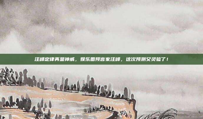 汪峰定律再显神威，娱乐圈预言家汪峰，这次预测又灵验了！