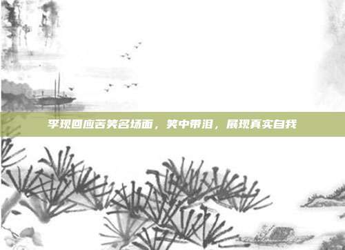 李现回应苦笑名场面，笑中带泪，展现真实自我