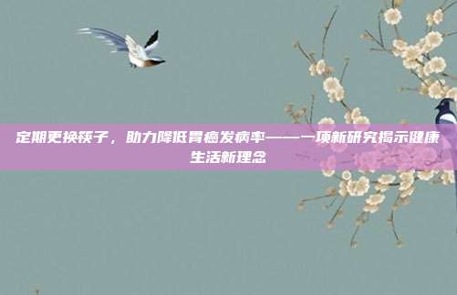 定期更换筷子，助力降低胃癌发病率——一项新研究揭示健康生活新理念